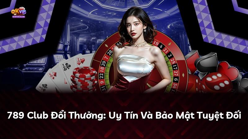 789 Club Đổi Thưởng: Uy Tín Và Bảo Mật Tuyệt Đối