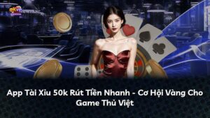 App Tài Xỉu 50k Rút Tiền Nhanh – Cơ Hội Vàng Cho Game Thủ Việt