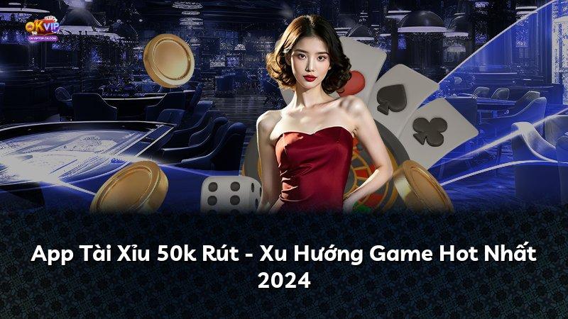 App Tài Xỉu 50k Rút - Xu Hướng Game Hot Nhất 2024