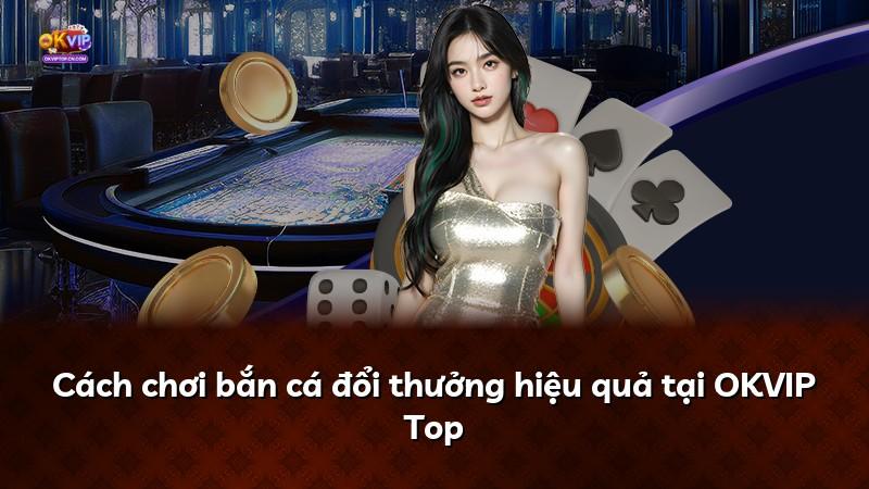 Cách chơi bắn cá đổi thưởng hiệu quả tại OKVIP Top