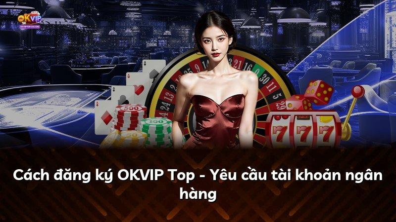 Cách đăng ký OKVIP Top - Yêu cầu tài khoản ngân hàng