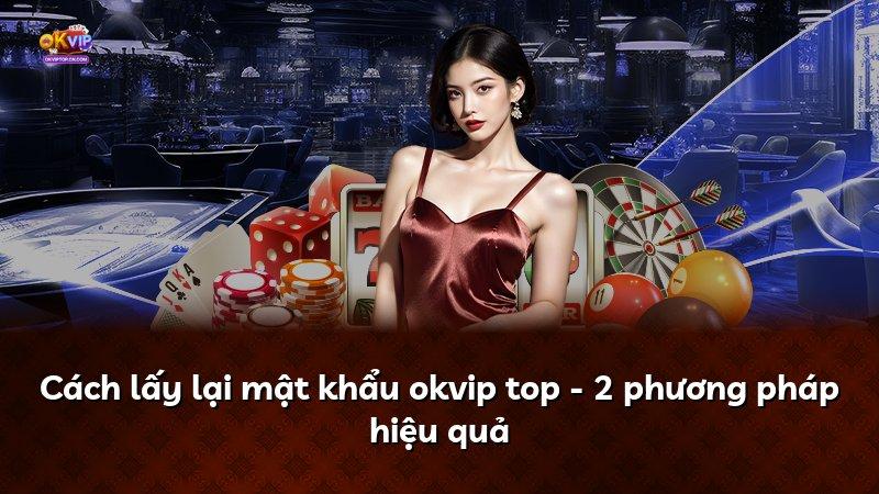 Cách lấy lại mật khẩu okvip top - 2 phương pháp hiệu quả