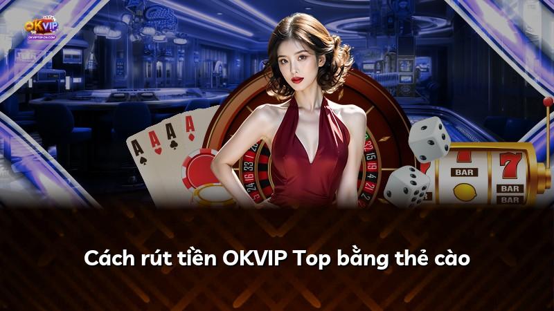 Cách rút tiền OKVIP Top bằng thẻ cào