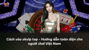 Cách vào okvip top – Hướng dẫn toàn diện cho người chơi Việt Nam
