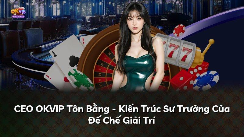 CEO OKVIP Tôn Bằng - Kiến Trúc Sư Trưởng Của Đế Chế Giải Trí