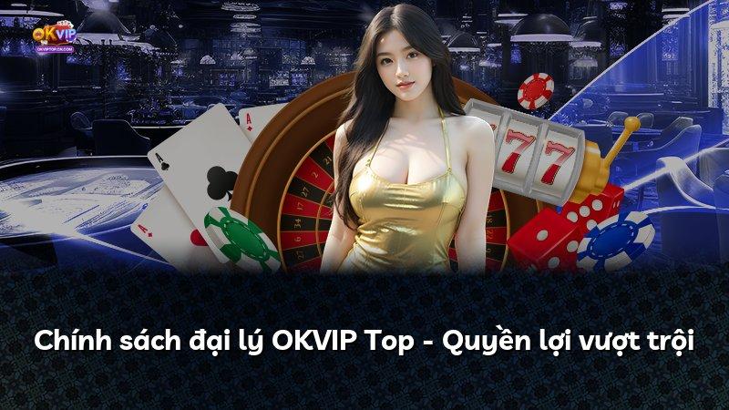 Chính sách đại lý OKVIP Top - Quyền lợi vượt trội