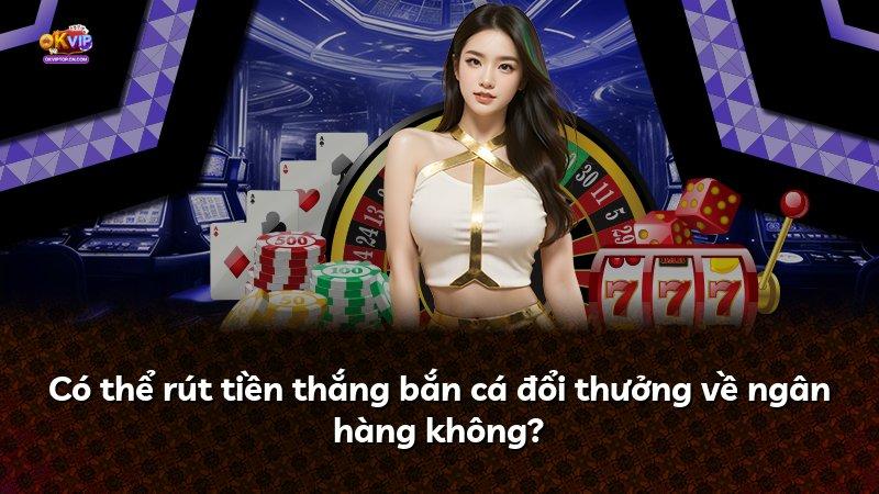 Có thể rút tiền thắng bắn cá đổi thưởng về ngân hàng không?