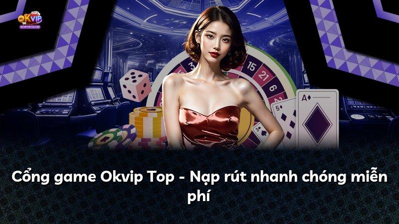 Cổng game Okvip Top - Nạp rút nhanh chóng miễn phí