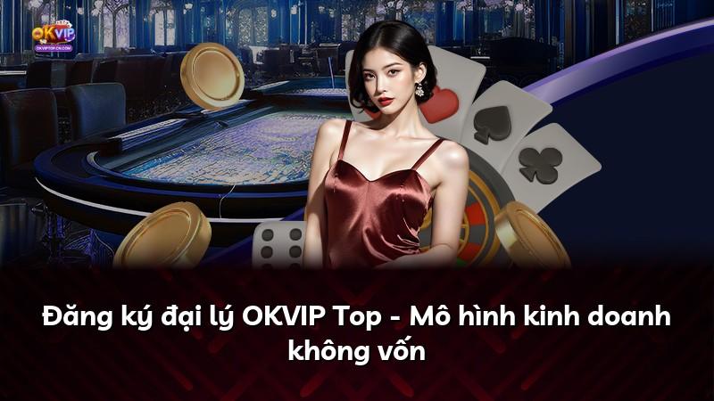 Đăng ký đại lý OKVIP Top - Mô hình kinh doanh không vốn