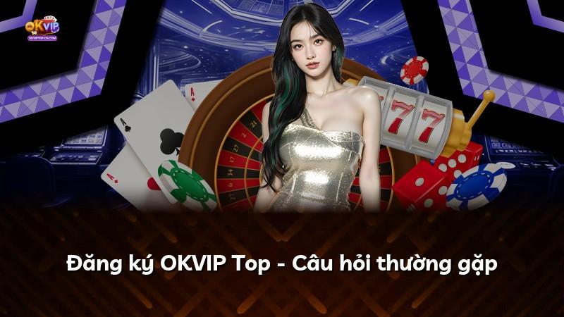 Đăng ký OKVIP Top - Câu hỏi thường gặp