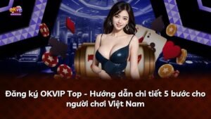 Đăng ký OKVIP Top – Hướng dẫn chi tiết 5 bước cho người chơi Việt Nam