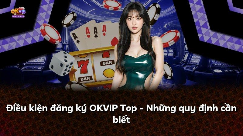Điều kiện đăng ký OKVIP Top - Những quy định cần biết