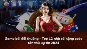 Game bài đổi thưởng – Top 12 nhà cái tặng code tân thủ uy tín 2024