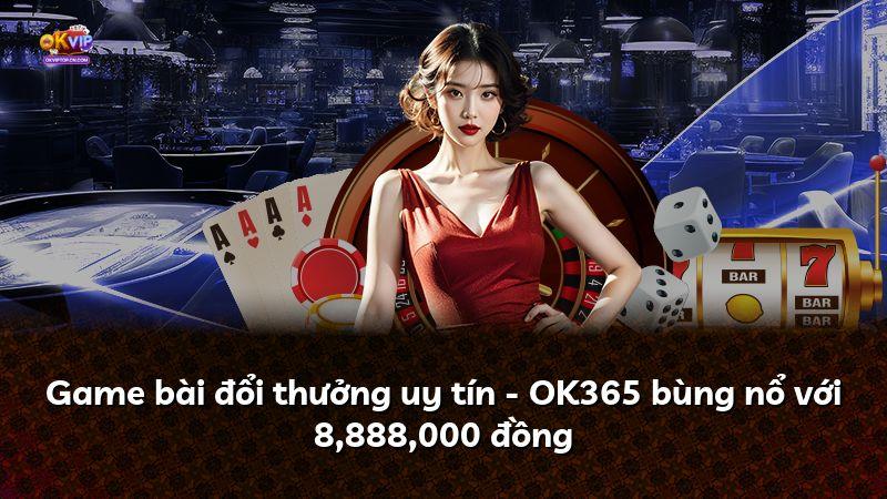 Game bài đổi thưởng uy tín - OK365 bùng nổ với 8,888,000 đồng