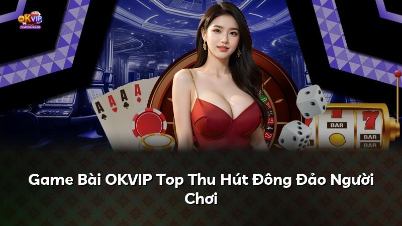 Game Bài OKVIP Top Thu Hút Đông Đảo Người Chơi
