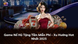 Game Nổ Hũ Tặng Tiền Miễn Phí – Xu Hướng Hot Nhất 2025
