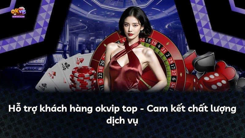Hỗ trợ khách hàng okvip top - Cam kết chất lượng dịch vụ