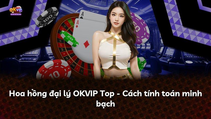 Hoa hồng đại lý OKVIP Top - Cách tính toán minh bạch