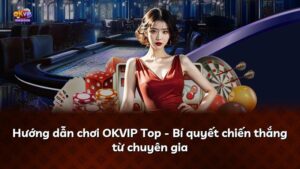 Hướng dẫn chơi OKVIP Top – Bí quyết chiến thắng từ chuyên gia