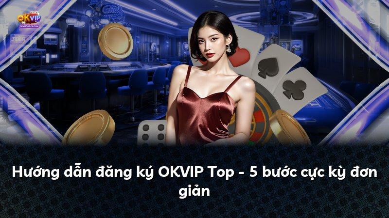 Hướng dẫn đăng ký OKVIP Top - 5 bước cực kỳ đơn giản