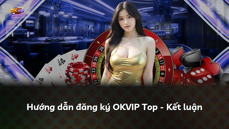 Hướng dẫn đăng ký OKVIP Top - Kết luận