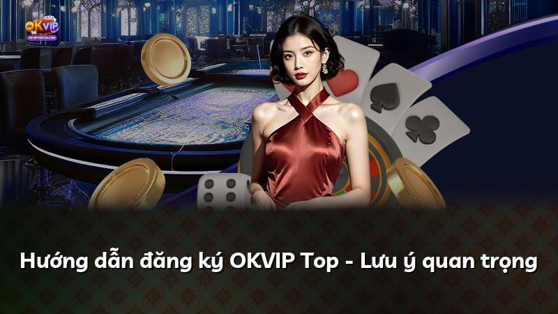 Hướng dẫn đăng ký OKVIP Top - Lưu ý quan trọng