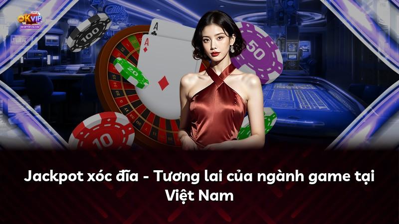 Jackpot xóc đĩa - Tương lai của ngành game tại Việt Nam