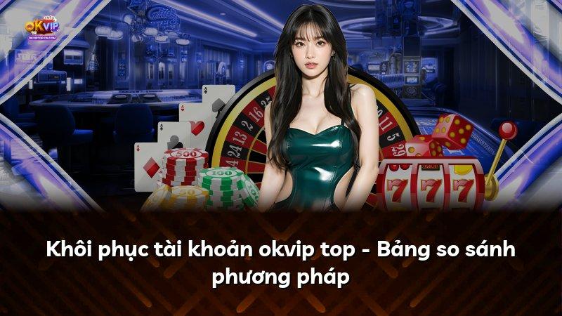 Khôi phục tài khoản okvip top - Bảng so sánh phương pháp
