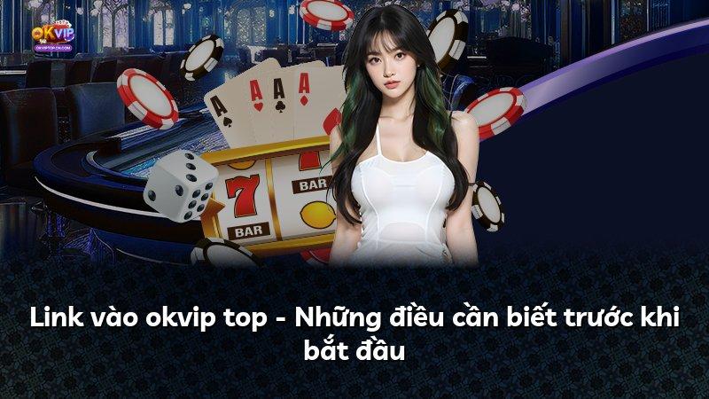 Link vào okvip top - Những điều cần biết trước khi bắt đầu