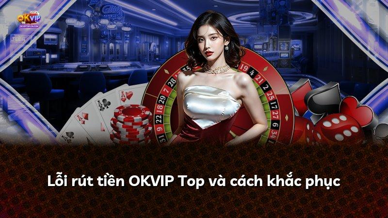 Lỗi rút tiền OKVIP Top và cách khắc phục