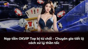 Nạp tiền OKVIP Top bị từ chối – Chuyên gia tiết lộ cách xử lý thần tốc