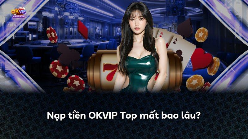 Nạp tiền OKVIP Top mất bao lâu?