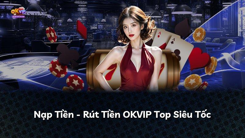 Nạp Tiền - Rút Tiền OKVIP Top Siêu Tốc