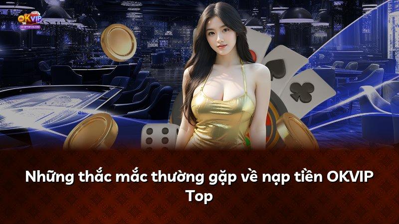 Những thắc mắc thường gặp về nạp tiền OKVIP Top