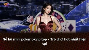 Nổ hũ mini poker okvip top – Trò chơi hot nhất hiện tại