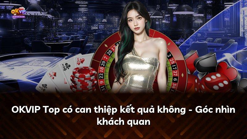 OKVIP Top có can thiệp kết quả không - Góc nhìn khách quan