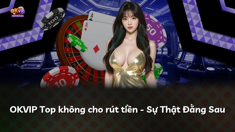 OKVIP Top không cho rút tiền - Sự Thật Đằng Sau