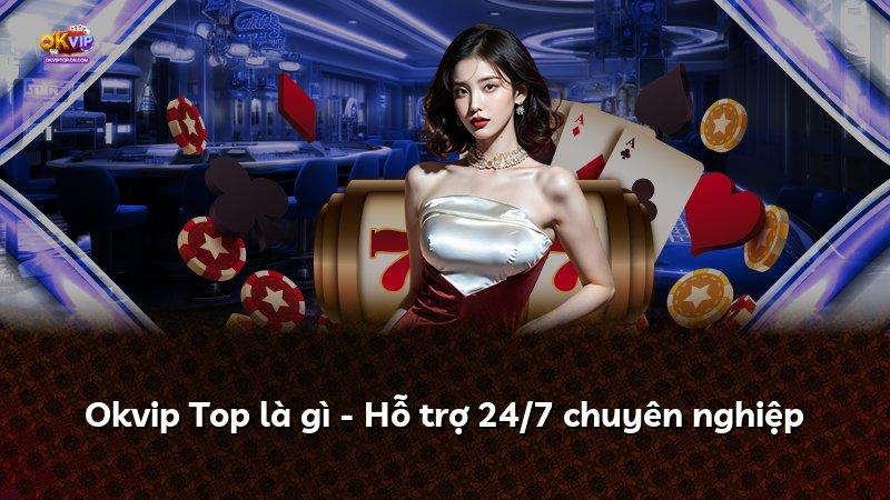 Okvip Top là gì - Hỗ trợ 24/7 chuyên nghiệp