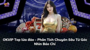 OKVIP Top lừa đảo – Phân Tích Chuyên Sâu Từ Góc Nhìn Báo Chí