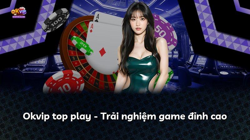Okvip top play - Trải nghiệm game đỉnh cao