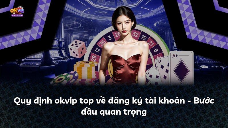 Quy định okvip top về đăng ký tài khoản - Bước đầu quan trọng