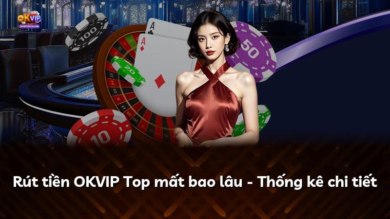 Rút tiền OKVIP Top mất bao lâu - Thống kê chi tiết