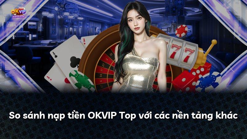 So sánh nạp tiền OKVIP Top với các nền tảng khác