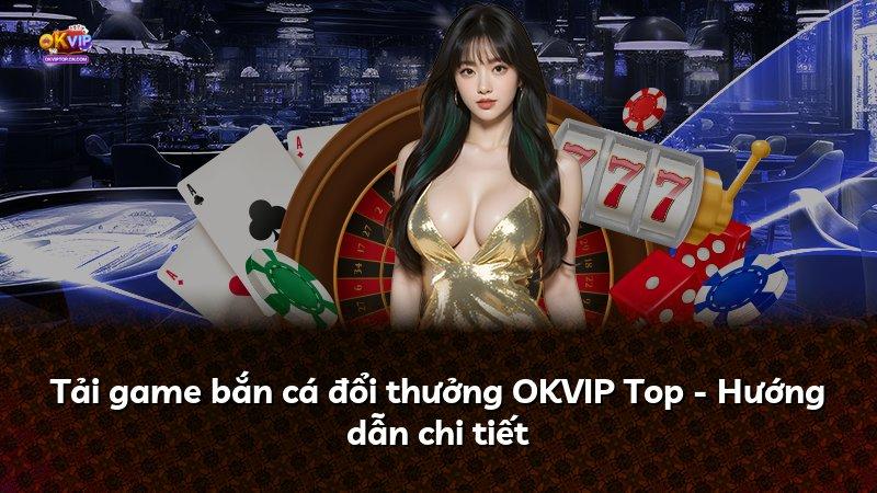 Tải game bắn cá đổi thưởng OKVIP Top - Hướng dẫn chi tiết