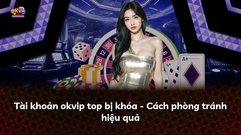 Tài khoản okvip top bị khóa - Cách phòng tránh hiệu quả