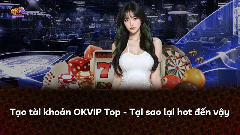Tạo tài khoản OKVIP Top - Tại sao lại hot đến vậy