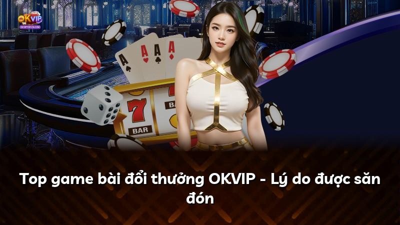 Top game bài đổi thưởng OKVIP - Lý do được săn đón