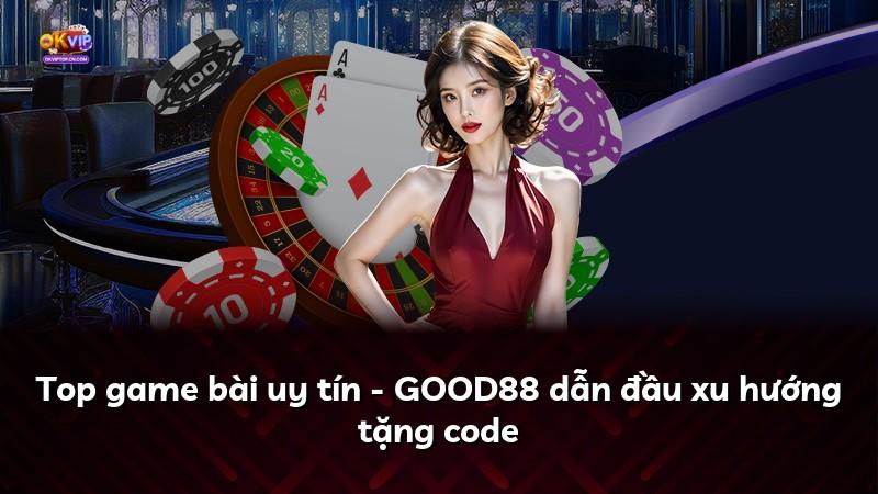 Top game bài uy tín - GOOD88 dẫn đầu xu hướng tặng code
