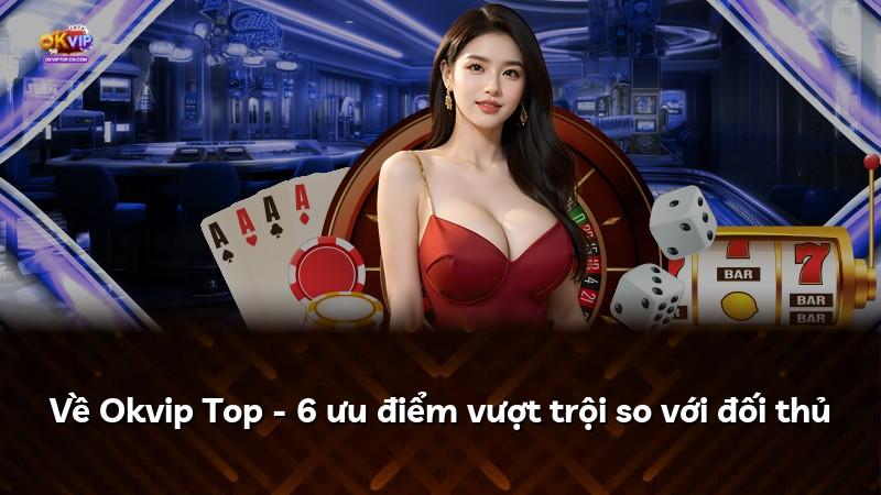 Về Okvip Top - 6 ưu điểm vượt trội so với đối thủ