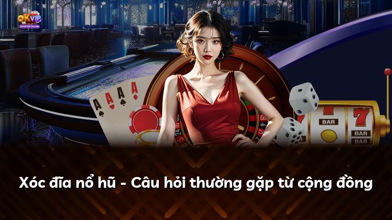 Xóc đĩa nổ hũ - Câu hỏi thường gặp từ cộng đồng